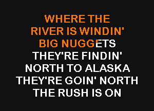 WHERETHE
RIVER IS WINDIN'
BIG NUGGETS
THEY'RE FINDIN'
NORTH T0 ALASKA
THEY'RE GOIN' NORTH
THE RUSH IS ON