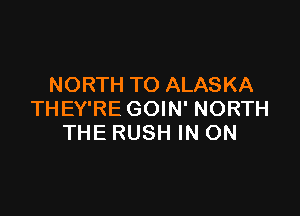 NORTH TO ALASKA

THEY'RE GOIN' NORTH
THE RUSH IN ON