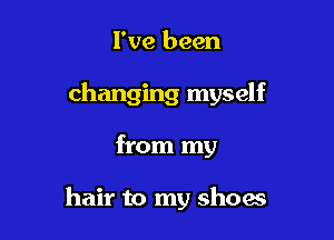 I've been

changing myself

from my

hair to my shoes
