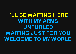 I'LL BEWAITING HERE
WITH MY ARMS
UNFURLED
WAITING JUST FOR YOU
WELCOMETO MY WORLD