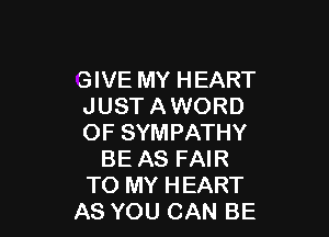 GIVE MY HEART
JUST A WORD

OF SYMPATHY
BE AS FAIR
TO MY HEART
AS YOU CAN BE