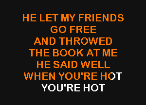 HE LET MY FRIENDS
GO FREE
AND THROWED
THE BOOK AT ME
HE SAID WELL
WHEN YOU'RE HOT
YOU'RE HOT