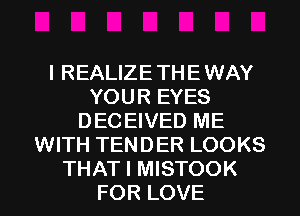 I REALIZE TH E WAY
YOUR EYES
DECEIVED ME
WITH TENDER LOOKS

THAT I MISTOOK
FOR LOVE l