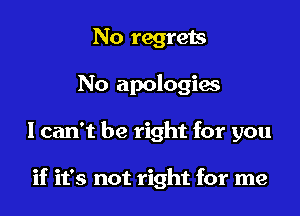 No regrets
No apologies

I can't be right for you

if it's not right for me