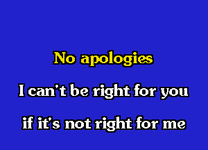 No apologies

I can't be right for you

if it's not right for me