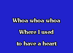 Whoa whoa whoa

Where I used

to have a heart