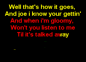 Well that's how it goes,
And joe i know your gettin'
And when i'm gloomy,
Won't you listen to me
Til it's talked away