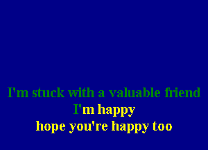 I'm stuck With a valuable friend
I'm happy
hope you're happy too
