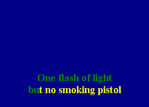 One flash of light
but no smoking pistol