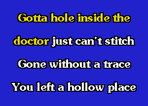 Gotta hole inside the
doctor just can't stitch
Gone without a trace

You left a hollow place