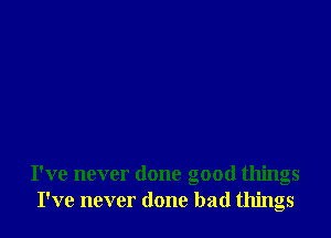 I've never done good things
I've never done bad things