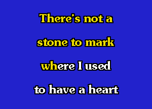 There's not a
stone to mark

where I used

to have a heart