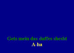 Gets mein das duffes shesht
A-ha