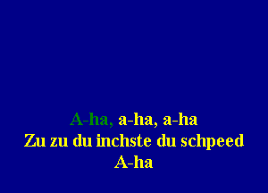 A-ha, 5141a, a-ha
Zn 211 du inchste du schpeed
A-ha