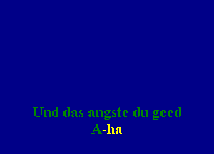 Und das angste (lu geed
A-ha