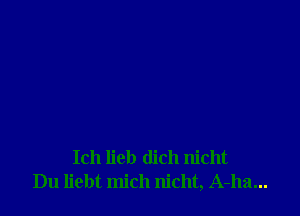 Ich lieb (lich nicht
Du liebt mich nicht, A-ha...