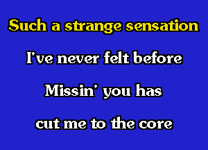 Such a strange sensation
I've never felt before
Missin' you has

cut me to the core