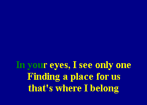 In your eyes, I see only one
Finding a place for us
that's where I belong
