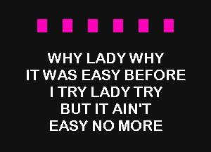 WHY LADY WHY
IT WAS EASY BEFORE

I TRY LADY TRY
BUT IT AIN'T
EASY NO MORE