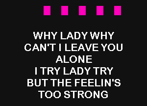 WHY LADY WHY
CAN'T I LEAVE YOU
ALONE
I TRY LADY TRY

BUT THE FEELIN'S
TOO STRONG l