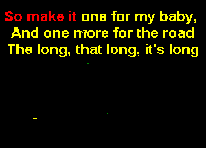 So make it one for my baby,
And one more for the road
The long, that long, it's long