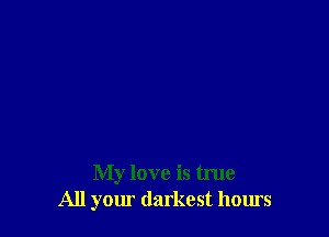 My love is true
All yom darkest hours