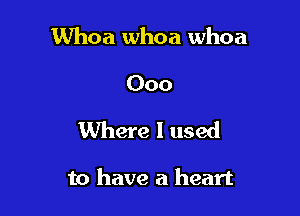 Whoa whoa whoa

000

Where I used

to have a heart