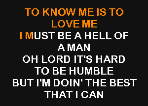 TO KNOW ME IS TO
LOVE ME
I MUST BE A HELL 0F
AMAN
0H LORD IT'S HARD
TO BE HUMBLE
BUT I'M DOIN'THE BEST
THAT I CAN