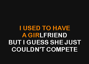 I USED TO HAVE
AGIRLFRIEND
BUT I GUESS SHEJUST
COULDN'T COMPETE