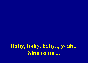 Baby, baby, baby.., yeah...
Sing to me...