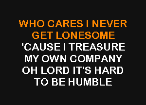 WHO CARES I NEVER
GET LONESOME
'CAUSE I TREASURE
MY OWN COMPANY
OH LORD IT'S HARD
TO BE HUMBLE