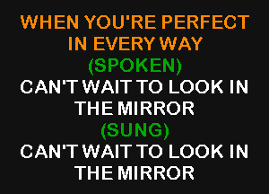 WHEN YOU'RE PERFECT
IN EVERY WAY

CAN'T WAIT TO LOOK IN
THEMIRROR

CAN'T WAIT TO LOOK IN
THEMIRROR
