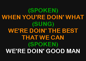 WHEN YOU'RE DOIN' WHAT

WE'RE DOIN' THE BEST
THATWE CAN

WE'RE DOIN' GOOD MAN