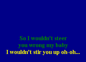 So I wouldn't steer
you wrong my baby
I wouldn't stir you up oh-oh...