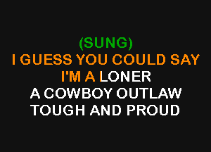 I GUESS YOU COULD SAY

I'M A LONER
ACOWBOY OUTLAW
TOUGH AND PROUD