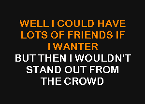 WELL I COULD HAVE
LOTS OF FRIENDS IF
IWANTER
BUT THEN IWOULDN'T
STAND OUT FROM
THECROWD