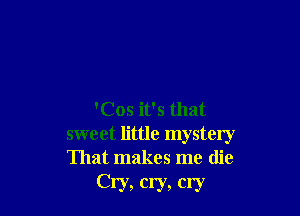 'Cos it's that

sweet little mystery
That makes me (lie

Cry, cry, cry