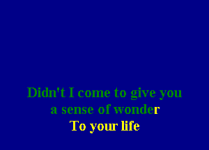 Didn't I come to give you
a sense of wonder
To your life