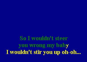 So I wouldn't steer
you wrong my baby
I wouldn't stir you up oh-oh...