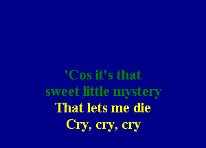 'Cos it's that
sweet little mystery
That lets me die

Cry, cry, cry
