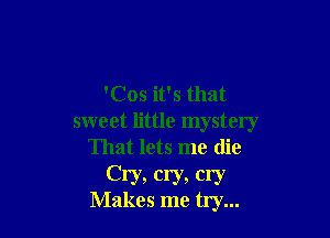 'Cos it's that

sweet little mystery
That lets me (lie
Cry, cry, cry
Makes me try...