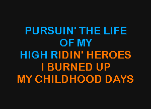 PURSUIN'THE LIFE
OF MY
HIGH RIDIN' HEROES
I BURNED UP
MYCHILDHOOD DAYS