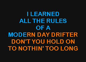 I LEARNED
ALL THE RULES
OF A
MODERN DAY DRIFTER
DON'T YOU HOLD ON
TO NOTHIN'TOO LONG