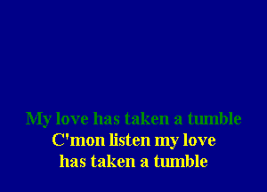 My love has taken a tumble
C'mon listen my love
has taken a tumble