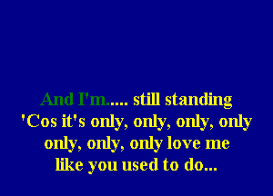 And I'm ..... still standing
'Cos it's only, only, only, only
only, only, only love me
like you used to do...