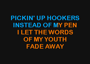 PICKIN' UP HOOKERS
INSTEAD OF MY PEN
I LET THEWORDS
OF MY YOUTH
FADEAWAY