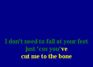 I don't need to fall at your feet
just 'cos you've
cut me to the bone
