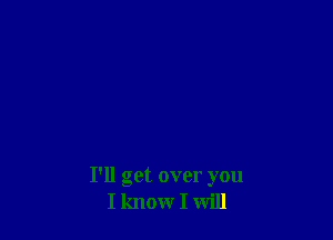 I'll get over you
I know I will