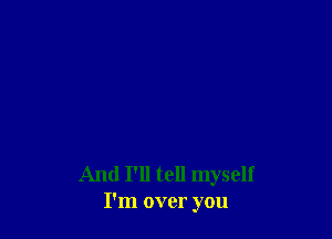 And I'll tell myself
I'm over you