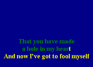 That you have made
a hole in my heart
And nonr I've got to fool myself